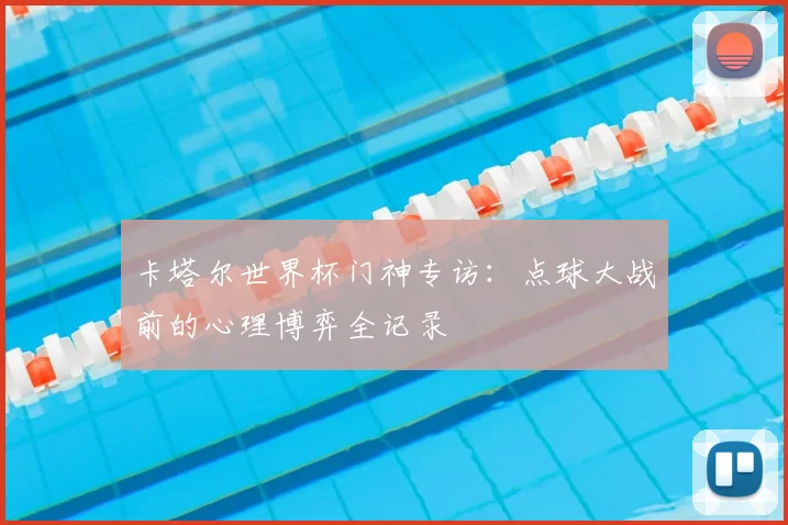 卡塔尔世界杯门神专访：点球大战前的心理博弈全记录