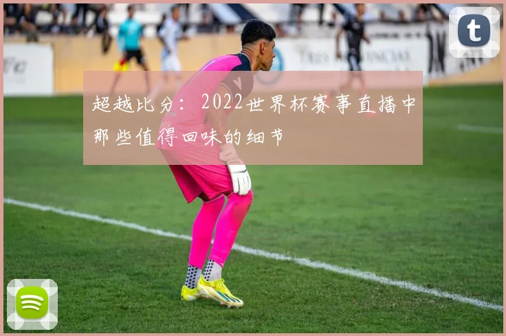 超越比分：2022世界杯赛事直播中那些值得回味的细节