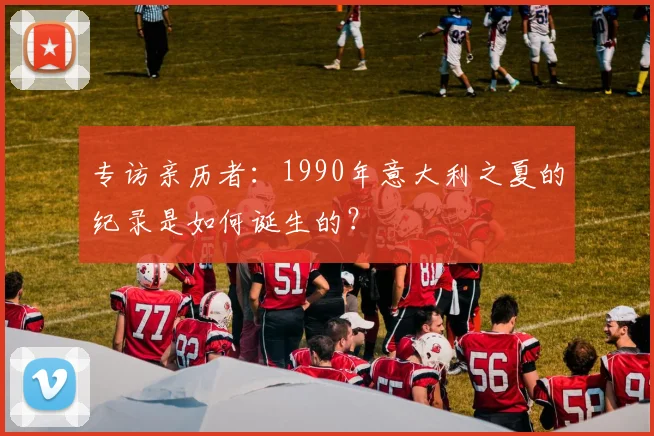专访亲历者:1990年意大利之夏的纪录是如何诞生的?