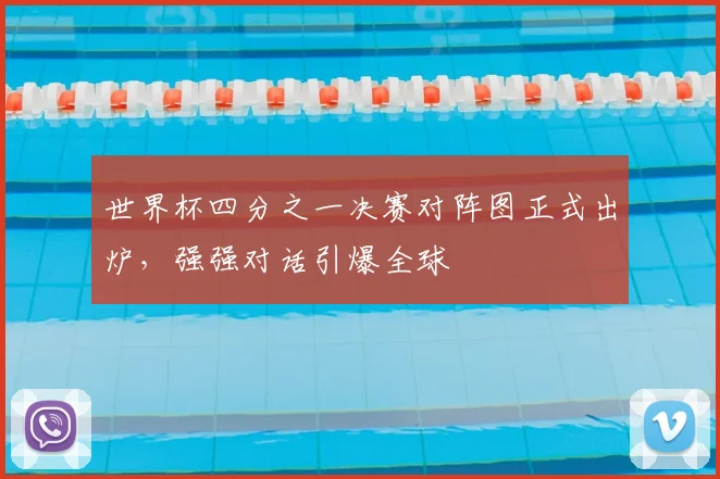 世界杯四分之一决赛对阵图正式出炉，强强对话引爆全球