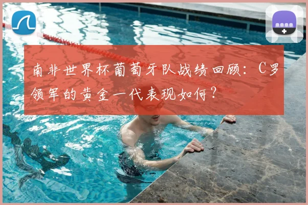 南非世界杯葡萄牙队战绩回顾：C罗领军的黄金一代表现如何？