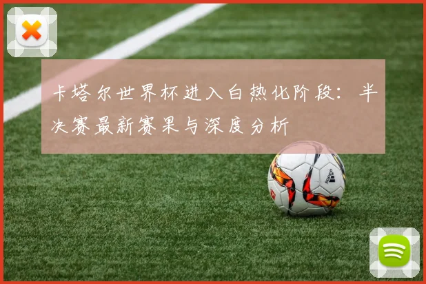 卡塔尔世界杯进入白热化阶段：半决赛最新赛果与深度分析