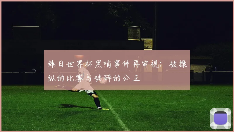 韩日世界杯黑哨事件再审视：被操纵的比赛与破碎的公正