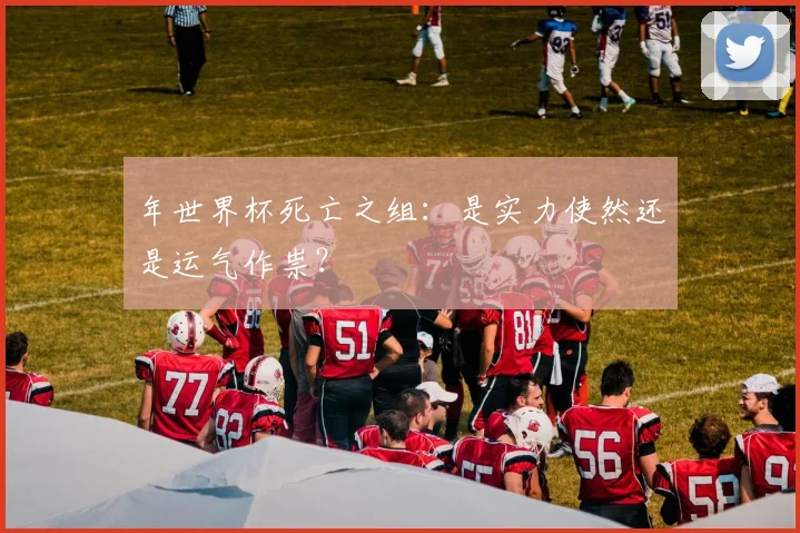 年世界杯死亡之组：是实力使然还是运气作祟？