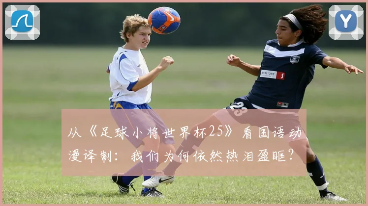 从《足球小将世界杯25》看国语动漫译制：我们为何依然热泪盈眶？