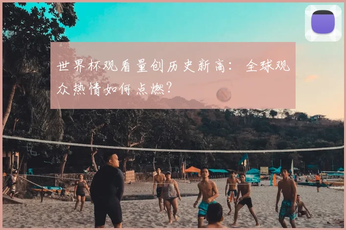 世界杯观看量创历史新高：全球观众热情如何点燃？