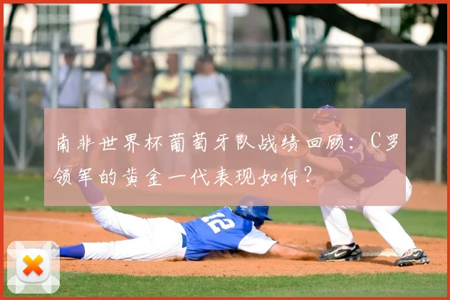 南非世界杯葡萄牙队战绩回顾：C罗领军的黄金一代表现如何？