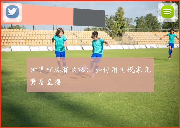 世界杯观赛攻略：如何用电视家免费看直播