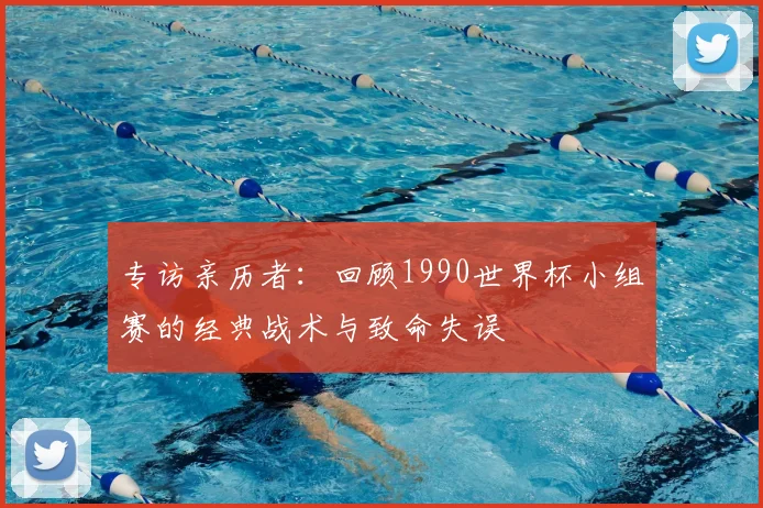 专访亲历者：回顾1990世界杯小组赛的经典战术与致命失误