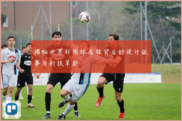 揭秘世界杯用球名称背后的设计故事与科技革新